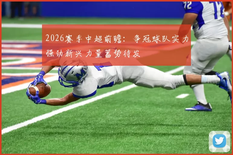 2026赛季中超前瞻：争冠球队实力强劲新兴力量蓄势待发