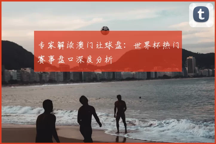 专家解读澳门让球盘:世界杯热门赛事盘口深度分析