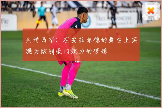 利特马宁：在安菲尔德的舞台上实现为欧洲豪门效力的梦想