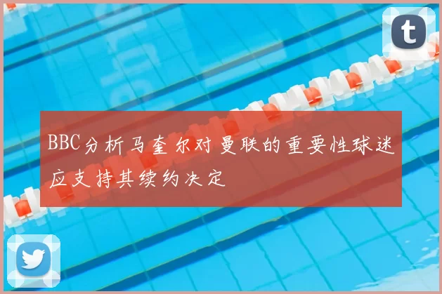 BBC分析马奎尔对曼联的重要性球迷应支持其续约决定