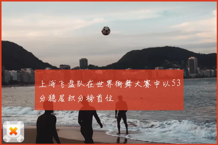 上海飞盘队在世界街舞大赛中以53分稳居积分榜首位