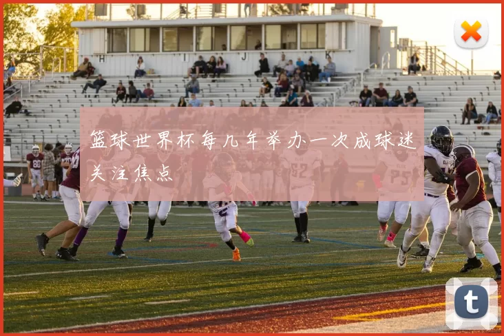 篮球世界杯每几年举办一次成球迷关注焦点
