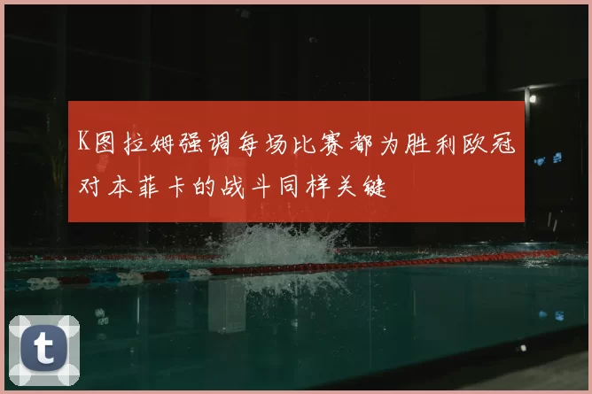 K图拉姆强调每场比赛都为胜利欧冠对本菲卡的战斗同样关键