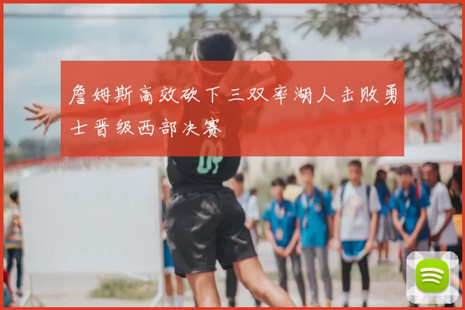 詹姆斯高效砍下三双率湖人击败勇士晋级西部决赛