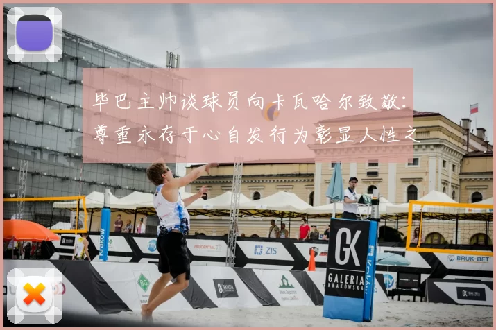 毕巴主帅谈球员向卡瓦哈尔致敬:尊重永存于心自发行为彰显人性之美
