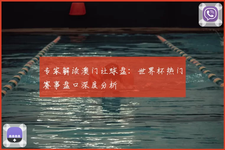 专家解读澳门让球盘:世界杯热门赛事盘口深度分析