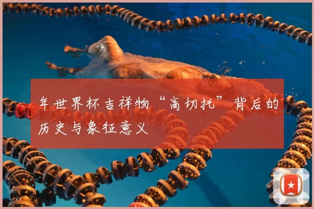 年世界杯吉祥物“高切托”背后的历史与象征意义