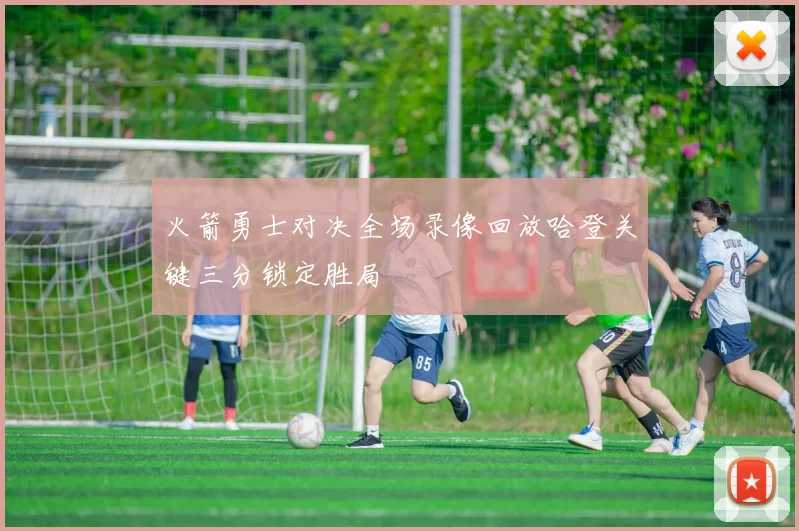 火箭勇士对决全场录像回放哈登关键三分锁定胜局