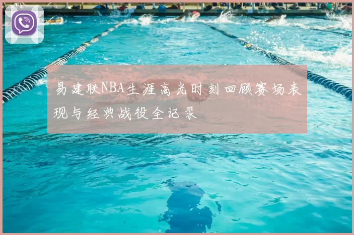易建联NBA生涯高光时刻回顾赛场表现与经典战役全记录