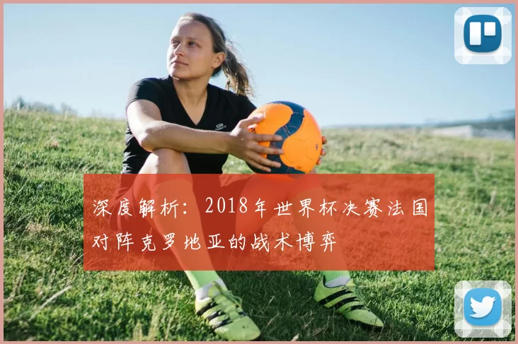 深度解析:2018年世界杯决赛法国对阵克罗地亚的战术博弈