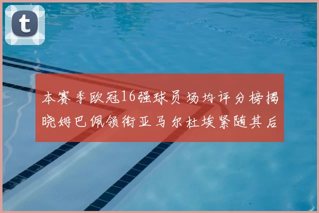 本赛季欧冠16强球员场均评分榜揭晓姆巴佩领衔亚马尔杜埃紧随其后