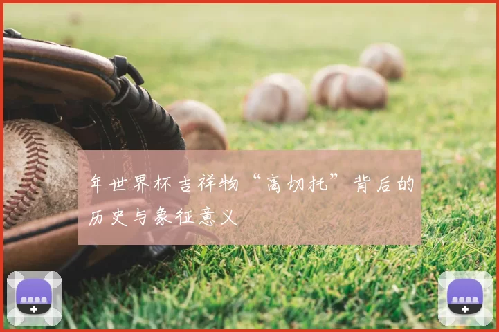 年世界杯吉祥物“高切托”背后的历史与象征意义