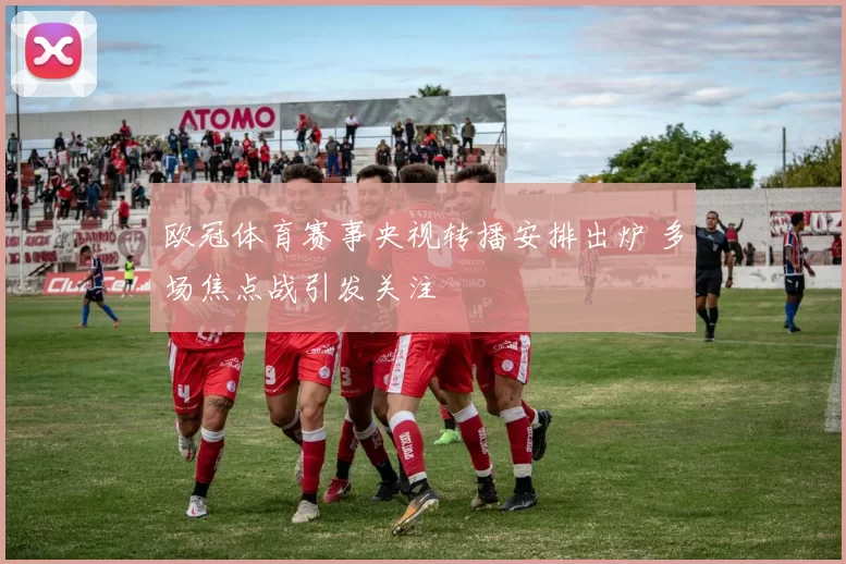 欧冠体育赛事央视转播安排出炉 多场焦点战引发关注