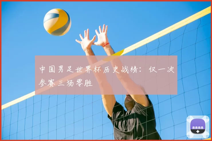 中国男足世界杯历史战绩：仅一次参赛三场零胜