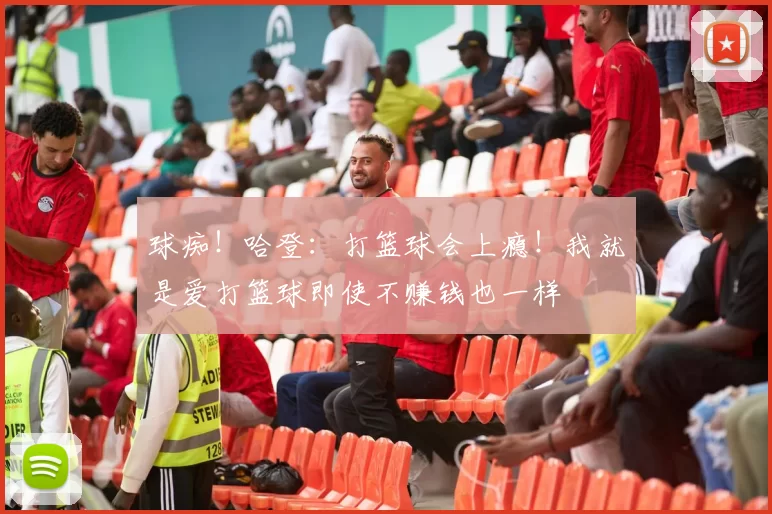 球痴！哈登：打篮球会上瘾！我就是爱打篮球即使不赚钱也一样