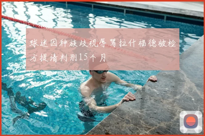 球迷因种族歧视辱骂拉什福德被检方提请判刑15个月