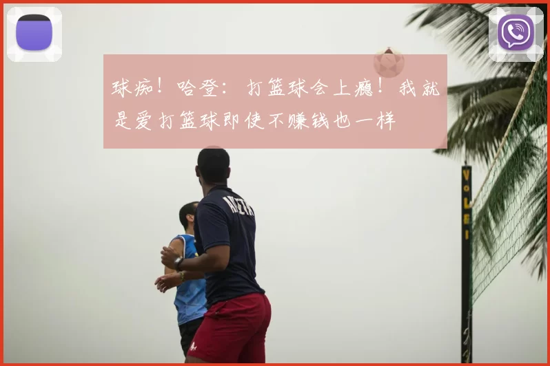 球痴！哈登：打篮球会上瘾！我就是爱打篮球即使不赚钱也一样