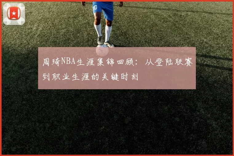 周琦NBA生涯集锦回顾:从登陆联赛到职业生涯的关键时刻