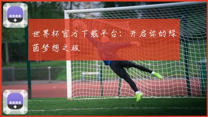 世界杯官方下载平台:开启你的绿茵梦想之旅