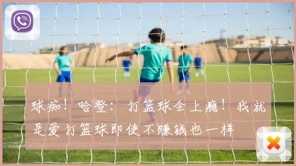 球痴!哈登:打篮球会上瘾!我就是爱打篮球即使不赚钱也一样