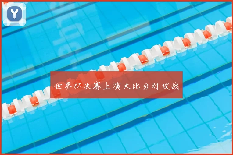 世界杯决赛上演大比分对攻战