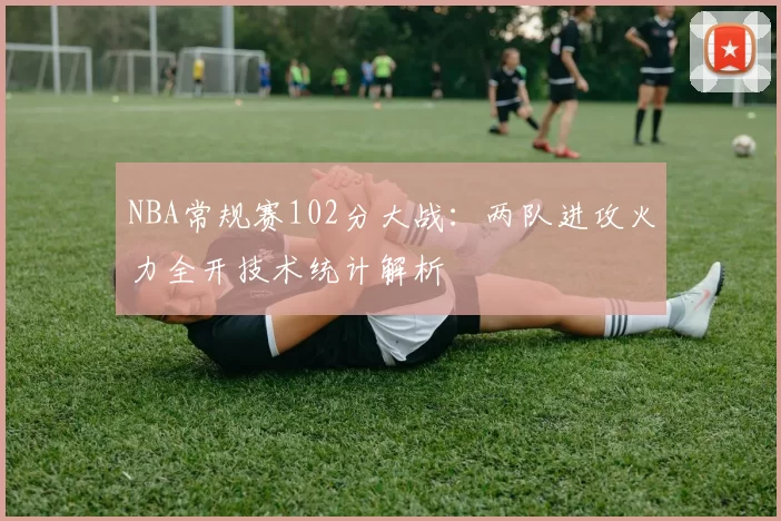 NBA常规赛102分大战:两队进攻火力全开技术统计解析