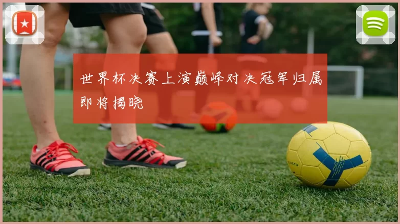世界杯决赛上演巅峰对决冠军归属即将揭晓