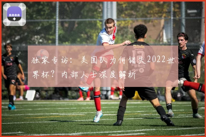 独家专访:美国队为何错失2022世界杯?内部人士深度解析
