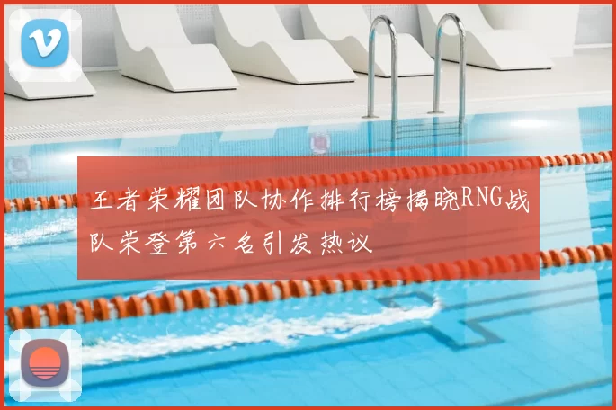 王者荣耀团队协作排行榜揭晓RNG战队荣登第六名引发热议