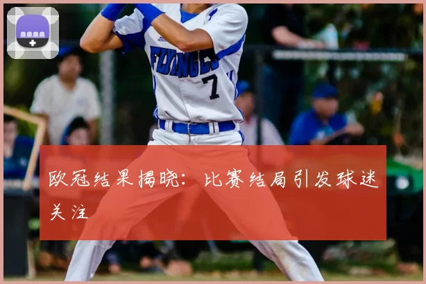 欧冠结果揭晓：比赛结局引发球迷关注