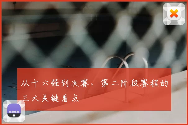 从十六强到决赛,第二阶段赛程的三大关键看点