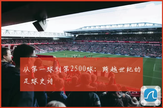 从第一球到第2500球：跨越世纪的足球史诗