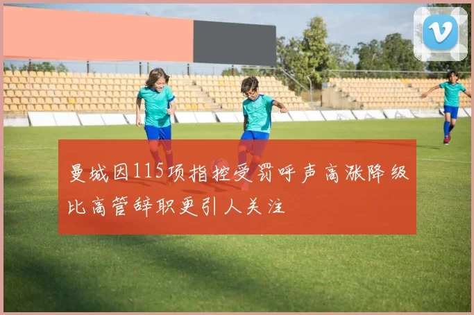 曼城因115项指控受罚呼声高涨降级比高管辞职更引人关注