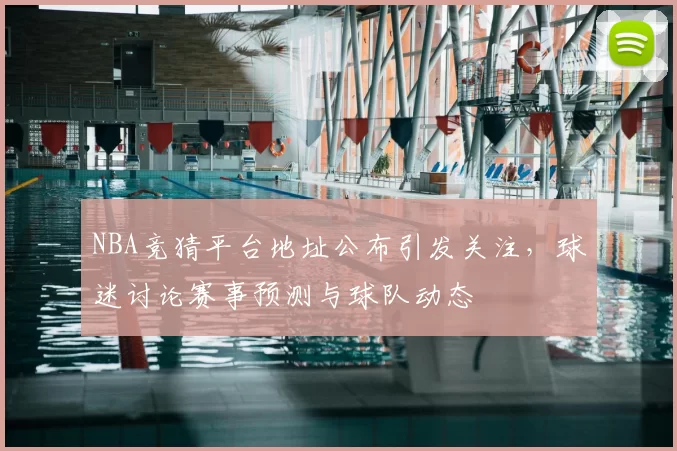 NBA竞猜平台地址公布引发关注，球迷讨论赛事预测与球队动态
