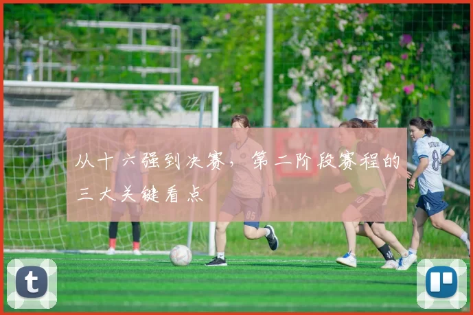 从十六强到决赛,第二阶段赛程的三大关键看点