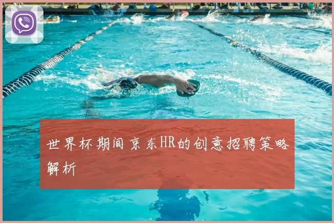 世界杯期间京东HR的创意招聘策略解析
