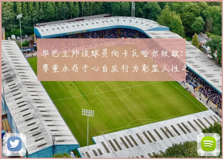 毕巴主帅谈球员向卡瓦哈尔致敬:尊重永存于心自发行为彰显人性之美