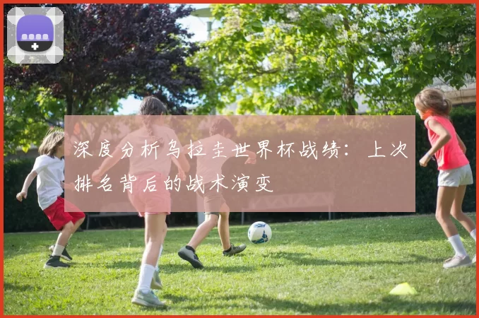 深度分析乌拉圭世界杯战绩：上次排名背后的战术演变