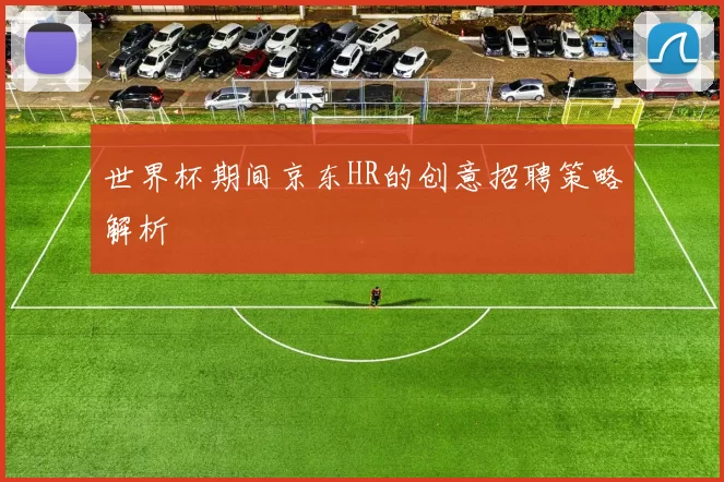 世界杯期间京东HR的创意招聘策略解析