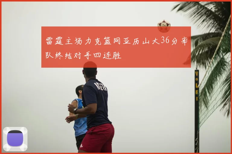 雷霆主场力克篮网亚历山大36分率队终结对手四连胜