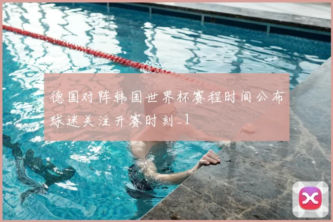 德国对阵韩国世界杯赛程时间公布球迷关注开赛时刻_1