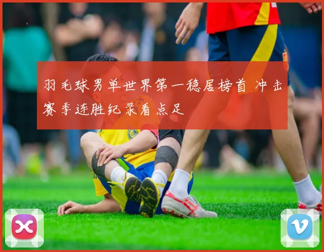 羽毛球男单世界第一稳居榜首 冲击赛季连胜纪录看点足