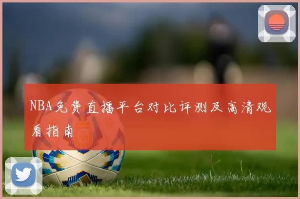 NBA免费直播平台对比评测及高清观看指南