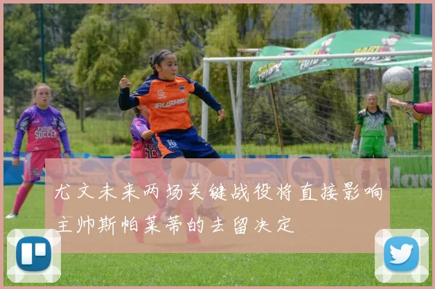 尤文未来两场关键战役将直接影响主帅斯帕莱蒂的去留决定