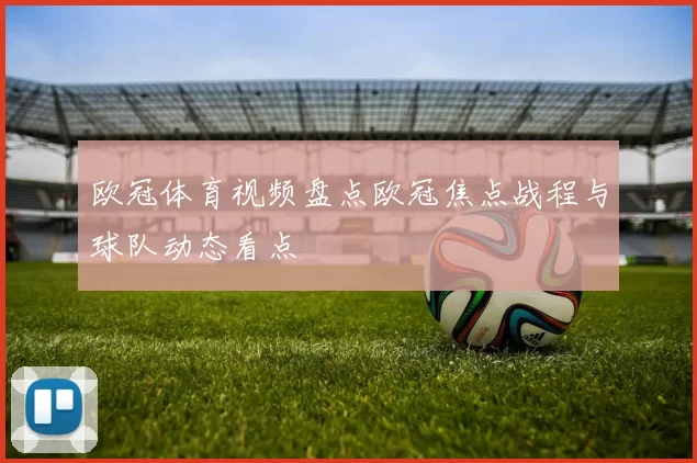 欧冠体育视频盘点欧冠焦点战程与球队动态看点