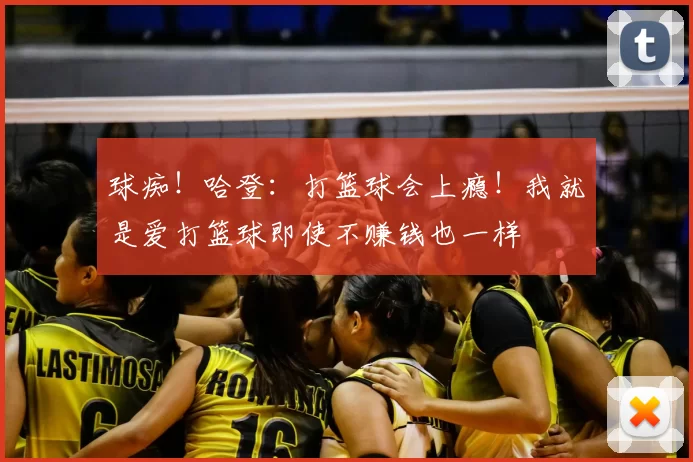 球痴！哈登：打篮球会上瘾！我就是爱打篮球即使不赚钱也一样
