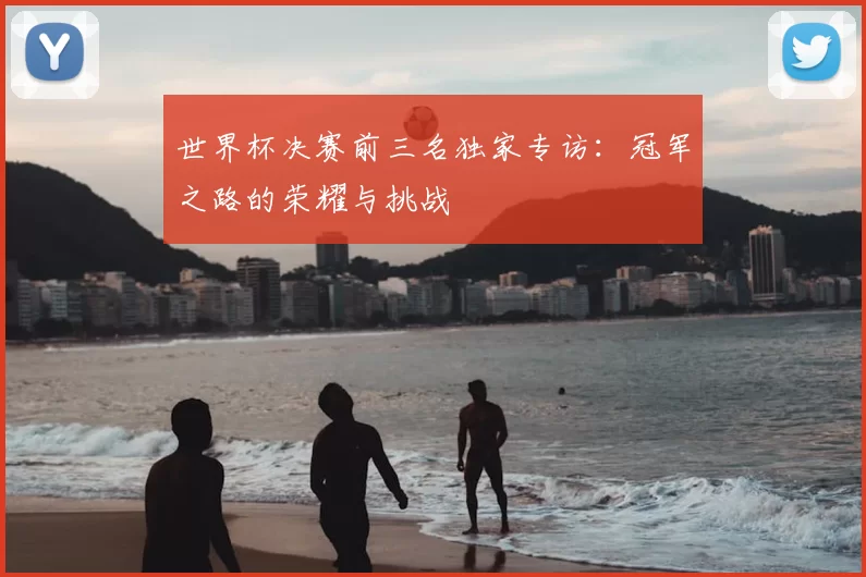 世界杯决赛前三名独家专访：冠军之路的荣耀与挑战