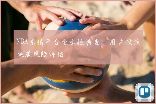 NBA竞猜平台合法性调查：用户投注渠道风险评估