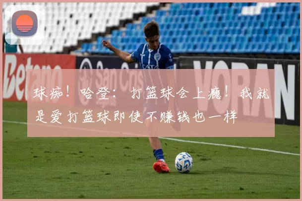 球痴！哈登：打篮球会上瘾！我就是爱打篮球即使不赚钱也一样