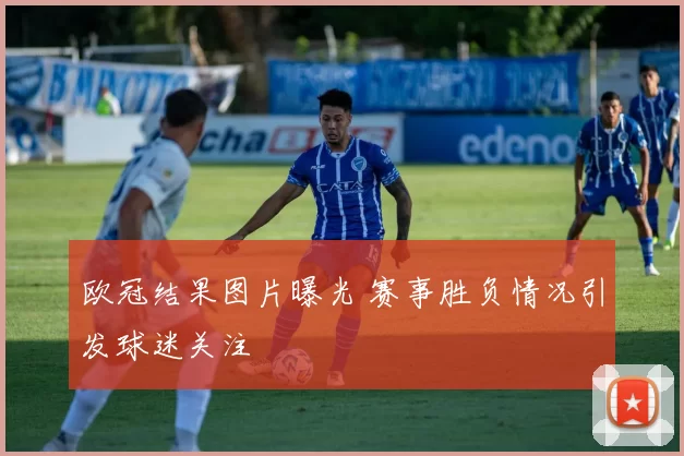 欧冠结果图片曝光 赛事胜负情况引发球迷关注